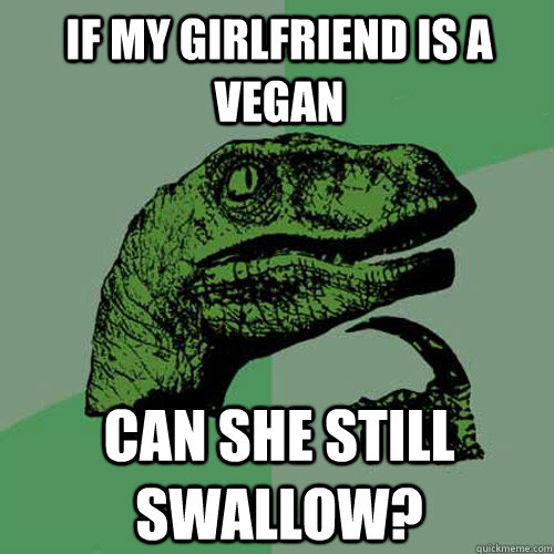 If my girlfriend is a vegan can she still swallow?  Philosoraptor