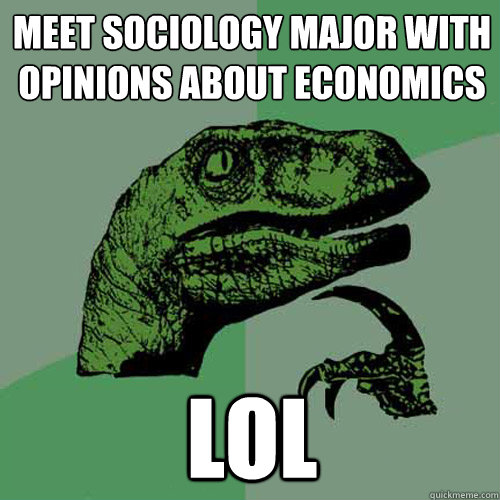 meet sociology major with opinions about economics LOL  Philosoraptor