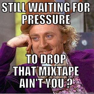 STILL WAITING FOR PRESSURE TO DROP THAT MIXTAPE AIN'T YOU ? Condescending Wonka