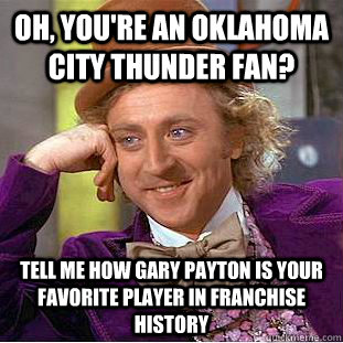 Oh, you're an Oklahoma City Thunder fan? Tell me how Gary Payton is your favorite player in franchise history  Condescending Wonka