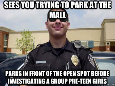 Sees you trying to park at the mall Parks in front of the open spot before investigating a group pre-teen girls  Scumbag Cop