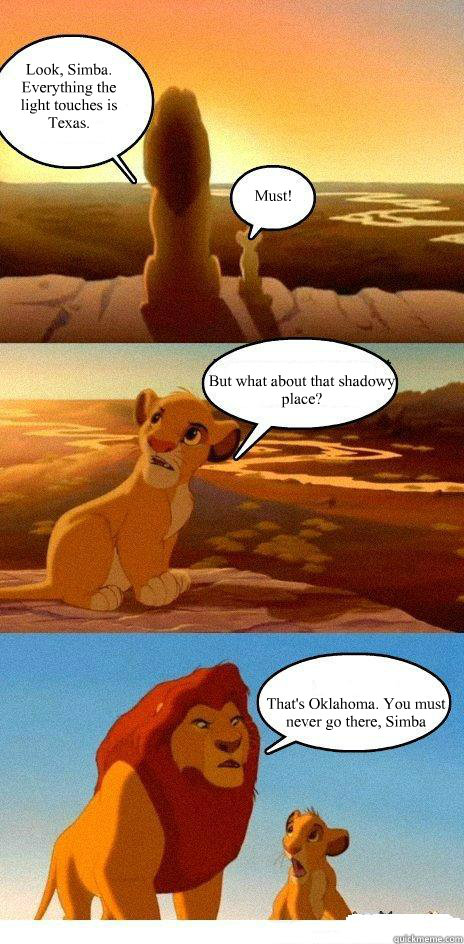 Look, Simba. Everything the light touches is Texas. Must! But what about that shadowy place? That's Oklahoma. You must never go there, Simba - Look, Simba. Everything the light touches is Texas. Must! But what about that shadowy place? That's Oklahoma. You must never go there, Simba  Simba Learns