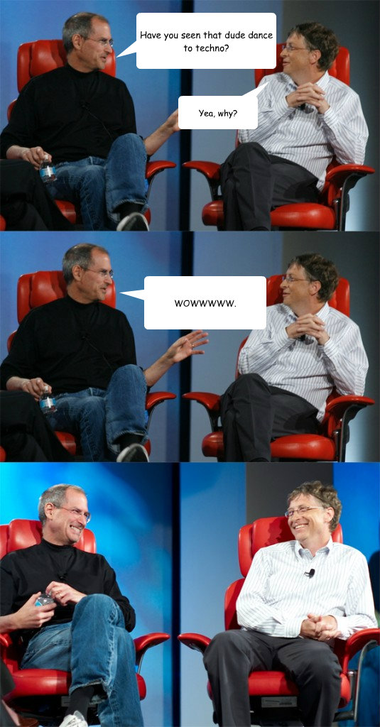 Have you seen that dude dance to techno? Yea, why? WOWWWWW. - Have you seen that dude dance to techno? Yea, why? WOWWWWW.  Steve Jobs vs Bill Gates