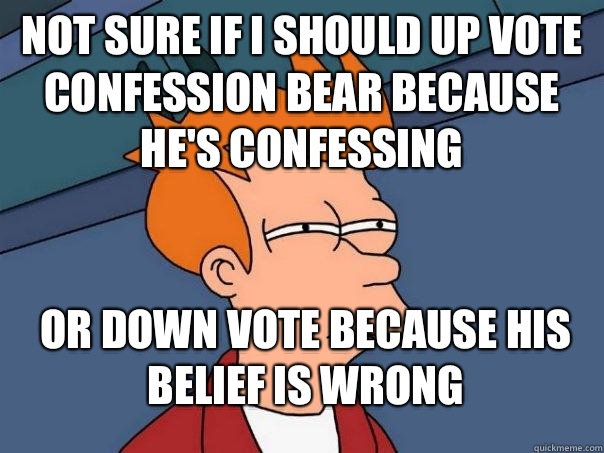 Not sure if i should up vote confession bear because he's confessing Or down vote because his belief is wrong  Futurama Fry