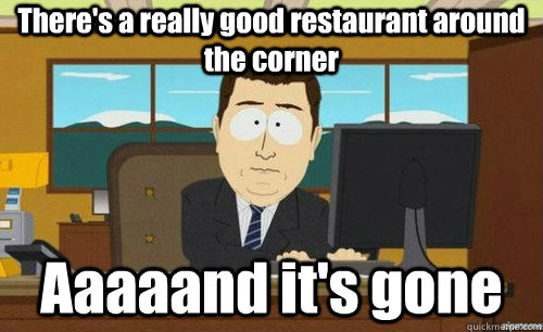 There's a really good restaurant around the corner Aaaaand it's gone - There's a really good restaurant around the corner Aaaaand it's gone  aaaand its gone