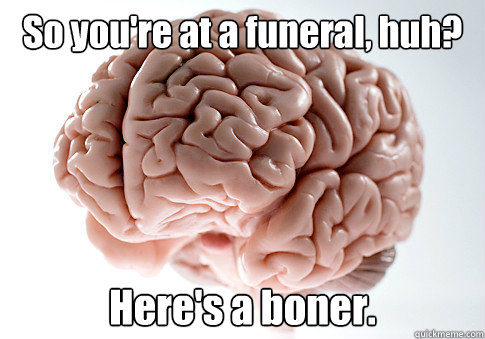 So you're at a funeral, huh? Here's a boner.  - So you're at a funeral, huh? Here's a boner.   Scumbag Brain