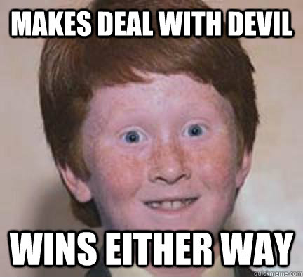 Makes deal with devil Wins either way  Over Confident Ginger