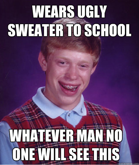 Wears ugly sweater to school whatever man no one will see this - Wears ugly sweater to school whatever man no one will see this  Bad Luck Brian