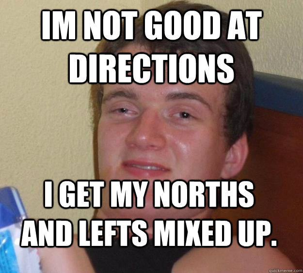 Im not good at directions I get my Norths and Lefts mixed up. - Im not good at directions I get my Norths and Lefts mixed up.  10 Guy