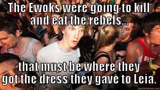 THE EWOKS WERE GOING TO KILL AND EAT THE REBELS... THAT MUST BE WHERE THEY GOT THE DRESS THEY GAVE TO LEIA. Sudden Clarity Clarence