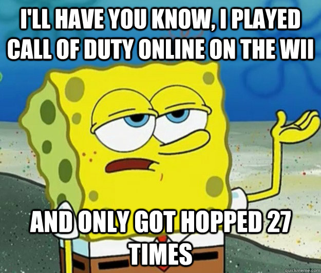 I'll have you know, I played call of duty online on the wii and only got hopped 27 times  Tough Spongebob