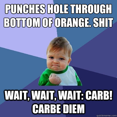 Punches hole through bottom of orange. Shit Wait, wait, wait: Carb! carbe diem  Success Kid