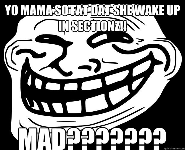 YO MAMA SO FAT DAT SHE WAKE UP IN SECTIONZ!! MAD??????? - YO MAMA SO FAT DAT SHE WAKE UP IN SECTIONZ!! MAD???????  Trollface