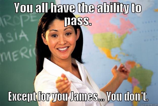 YOU ALL HAVE THE ABILITY TO PASS. EXCEPT FOR YOU JAMES... YOU DON'T. Unhelpful High School Teacher