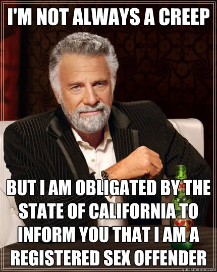 I'm not always a creep But I am obligated by the state of california to inform you that I am a registered sex offender - I'm not always a creep But I am obligated by the state of california to inform you that I am a registered sex offender  The Most Interesting Man In The World