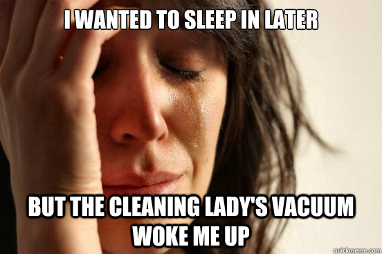 I wanted to sleep in later but the cleaning lady's vacuum woke me up  First World Problems