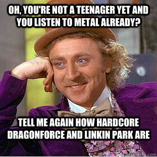 Oh, you're not a teenager yet and you listen to metal already? tell me again how hardcore dragonforce and linkin park are  Condescending Wonka