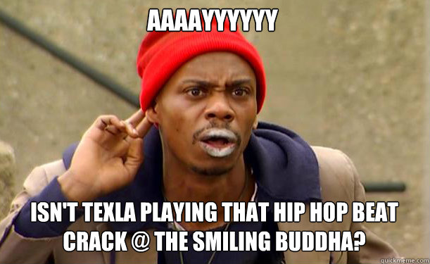 ISN'T TEXLA PLAYING THAT HIP HOP BEAT CRACK @ THE SMILING BUDDHA? AAAAYYYYYYYYYYYYYYY  Tyrone Biggums