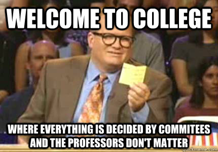 WELCOME TO COLLEGE WHERE EVERYTHING IS DECIDED BY COMMITEES AND THE PROFESSORS DON'T MATTER  Whose Line