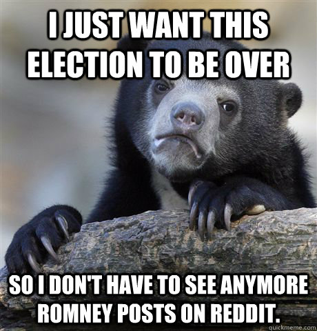 I just want this election to be over so i don't have to see anymore romney posts on reddit.  Confession Bear