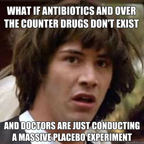 what if antibiotics and over the counter drugs don't exist and doctors are just conducting a massive placebo experiment  conspiracy keanu