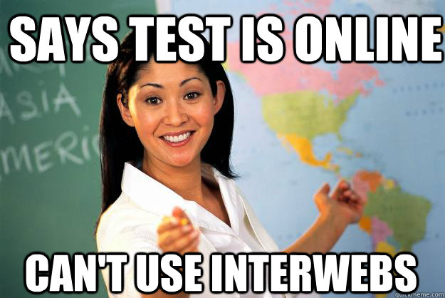 Says test is online Can't use interwebs  Unhelpful High School Teacher