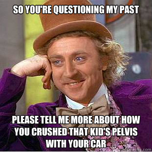 so you're questioning my past please tell me more about how you crushed that kid's pelvis with your car  Condescending Wonka
