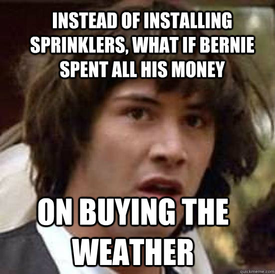 Instead of installing sprinklers, What if bernie spent all his money on buying the weather - Instead of installing sprinklers, What if bernie spent all his money on buying the weather  conspiracy keanu