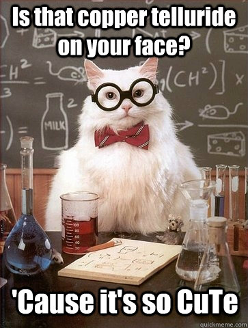 Is that copper telluride on your face? 'Cause it's so CuTe  Chemistry Cat