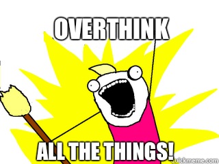 Overthink All the things!  All The Things