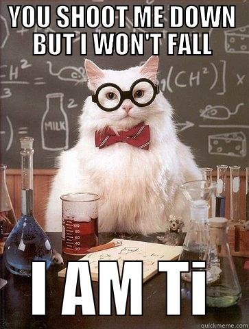 YOU SHOOT ME DOWN BUT I WON'T FALL I AM TI Chemistry Cat