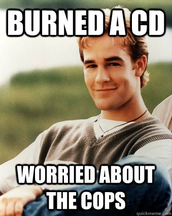 Burned a CD Worried about the cops  Late 90s kid advantages