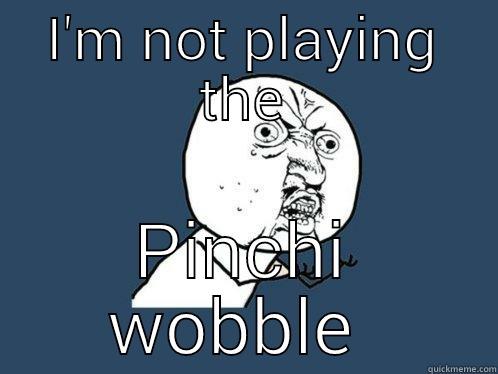 I'M NOT PLAYING THE PINCHI WOBBLE  Y U No