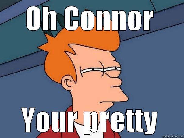 OH CONNOR YOUR PRETTY Futurama Fry