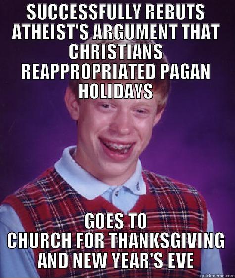 SUCCESSFULLY REBUTS ATHEIST'S ARGUMENT THAT CHRISTIANS REAPPROPRIATED PAGAN HOLIDAYS GOES TO CHURCH FOR THANKSGIVING AND NEW YEAR'S EVE Bad Luck Brian