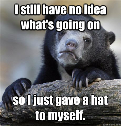 I still have no idea what's going on so I just gave a hat 
to myself.   Confession Bear