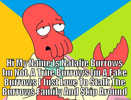  HI MY NAME IS NATALIE BURROWS IM NOT  A TRUE BURROWS IM A FAKE BURROWS I JUST LOVE TO STALK THE BURROWS FAMILY AND SKIP AROUND Futurama Zoidberg 