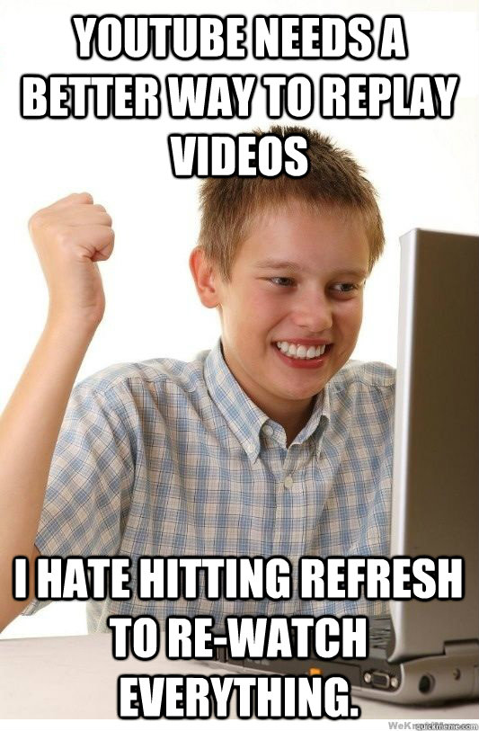 Youtube needs a better way to replay videos I hate hitting refresh to re-watch everything. - Youtube needs a better way to replay videos I hate hitting refresh to re-watch everything.  First Day On Internet Kid