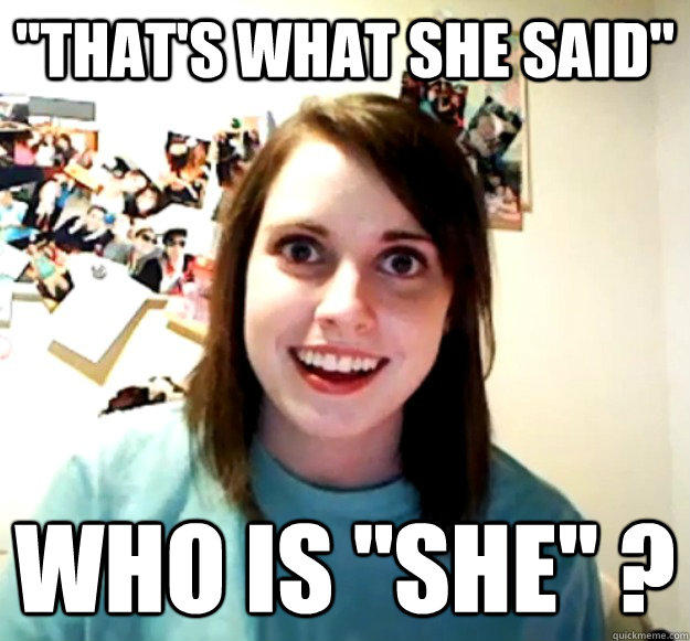 ''That's what she said'' who is ''she'' ?  Overly Attached Girlfriend