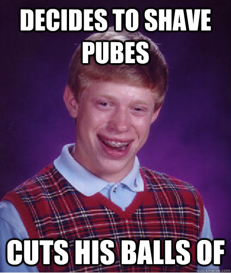 decides to shave pubes cuts his balls of  Bad Luck Brian