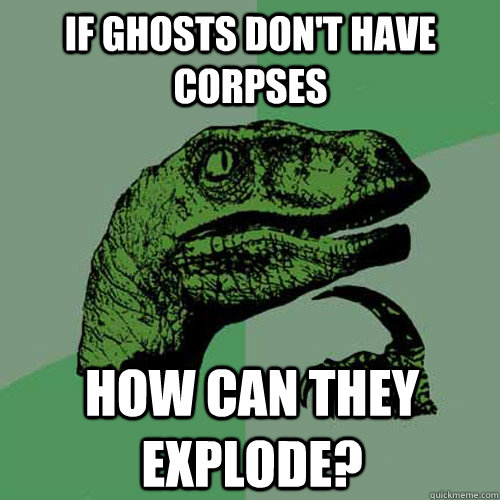 If ghosts don't have corpses how can they explode?  Philosoraptor