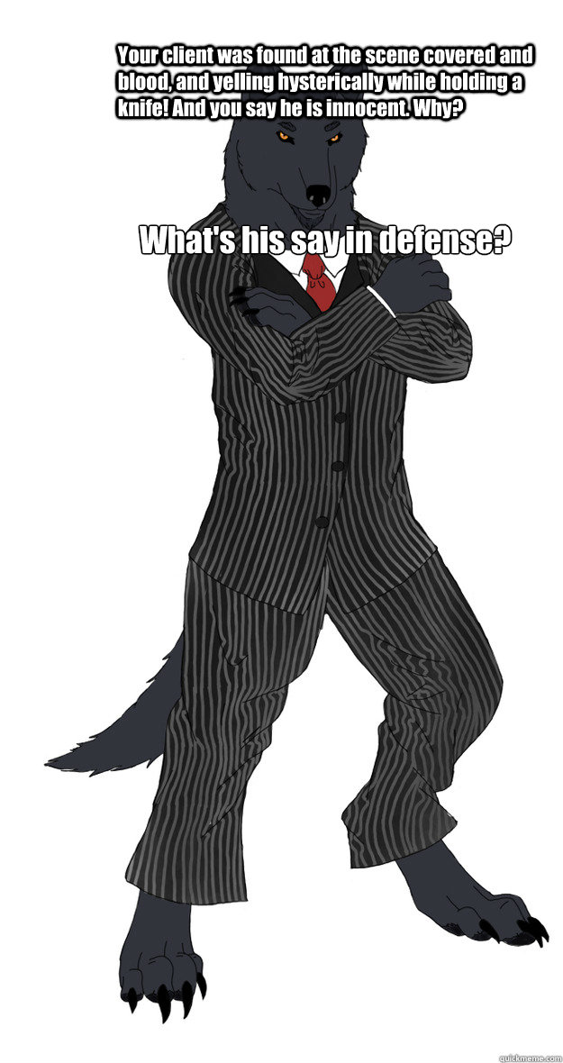 Your client was found at the scene covered and blood, and yelling hysterically while holding a knife! And you say he is innocent. Why? What's his say in defense?  
