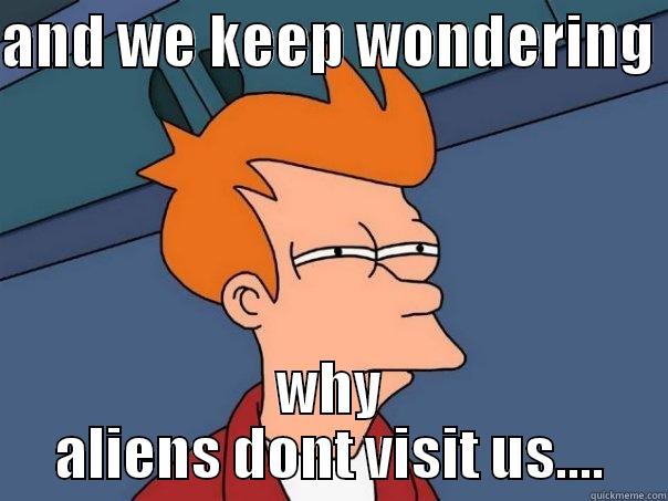 AND WE KEEP WONDERING  WHY ALIENS DONT VISIT US.... Futurama Fry