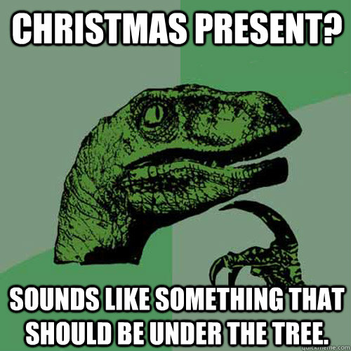 Christmas Present? Sounds like something that should be under the tree. - Christmas Present? Sounds like something that should be under the tree.  Philosoraptor