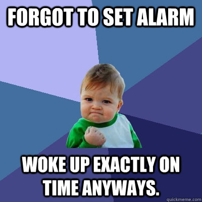 Forgot to set alarm Woke up exactly on time anyways. - Forgot to set alarm Woke up exactly on time anyways.  Success Kid