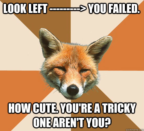 Look Left ---------> You failed. how cute. You're a tricky one aren't you?  Condescending Fox