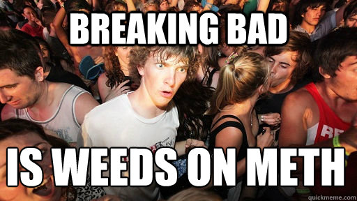 Breaking bad is Weeds on meth
 - Breaking bad is Weeds on meth
  Sudden Clarity Clarence