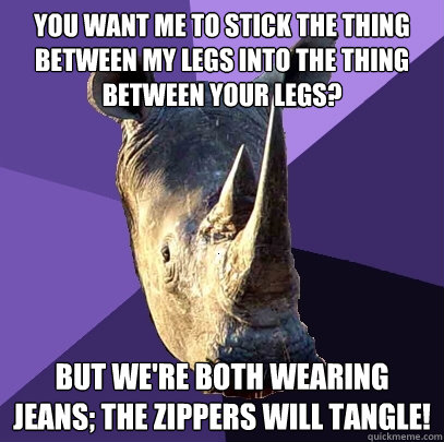 You want me to stick the thing between my legs into the thing between your legs? But we're both wearing jeans; the zippers will tangle!  Sexually Oblivious Rhino