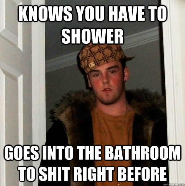 Knows you have to shower Goes into the bathroom to shit right before  Scumbag Steve