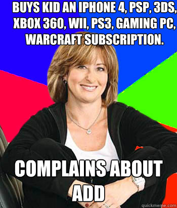 Buys kid an Iphone 4, PSP, 3DS, xbox 360, wii, ps3, gaming pc, warcraft subscription. complains about add  Sheltering Suburban Mom